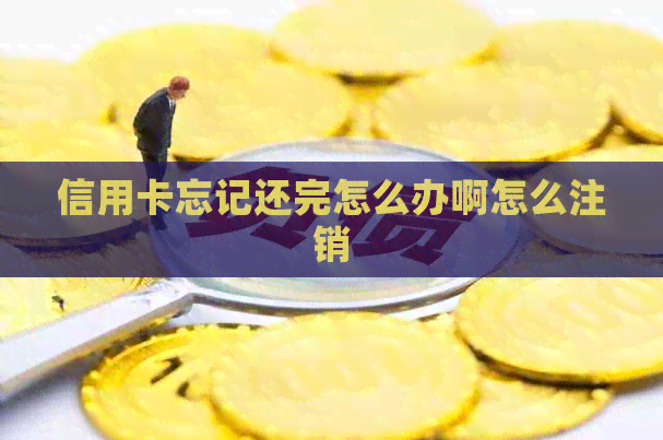 信用卡忘记还完怎么办啊怎么注销
