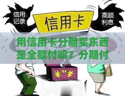 用信用卡分期买东西是全额付嘛？分期付款的详细操作和注意事项