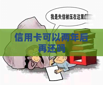 信用卡可以两年后再还吗