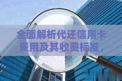 全面解析代还信用卡费用及其收费标准，解答用户所有疑问