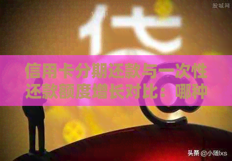 信用卡分期还款与一次性还款额度增长对比：哪种方式更适合您？
