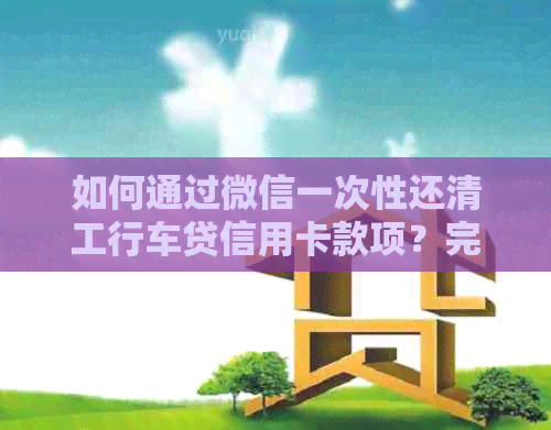 如何通过微信一次性还清工行车贷信用卡款项？完整步骤解析与指导