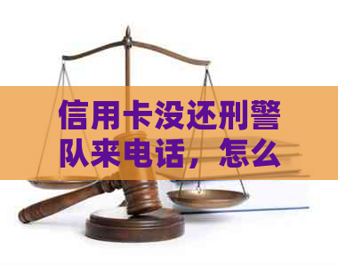 信用卡没还刑警队来电话，怎么办？