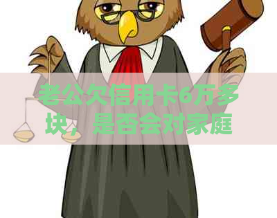 老公欠信用卡6万多块，是否会对家庭经济造成影响？如何应对这种情况？