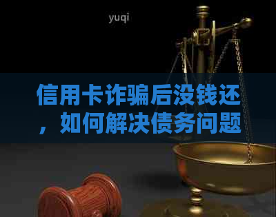 信用卡诈骗后没钱还，如何解决债务问题和预防再次受骗？
