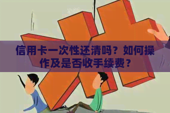信用卡一次性还清吗？如何操作及是否收手续费？