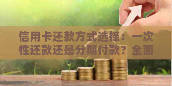 信用卡还款方式选择：一次性还款还是分期付款？全面对比分析及优劣势解析