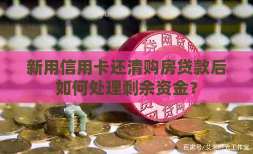 新用信用卡还清购房贷款后如何处理剩余资金？
