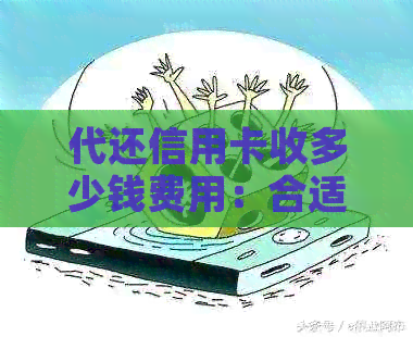 代还信用卡收多少钱费用：合适与合理