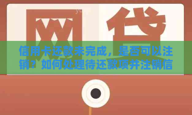 信用卡还款未完成，是否可以注销？如何处理待还款项并注销信用卡？