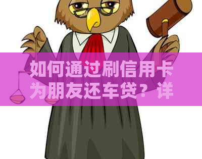 如何通过刷信用卡为朋友还车贷？详解操作步骤及注意事项