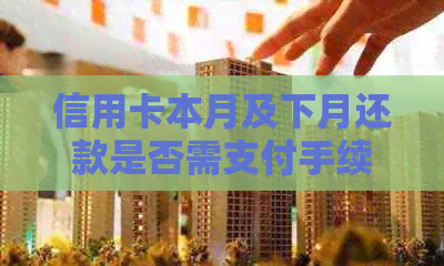 信用卡本月及下月还款是否需支付手续费？