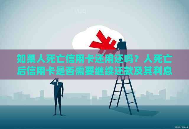 如果人死亡信用卡还用还吗？人死亡后信用卡是否需要继续还款及其利息处理
