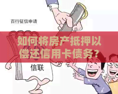 如何将房产抵押以偿还信用卡债务？了解完整操作步骤及注意事项