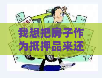 我想把房子作为抵押品来还信用卡，是否可以办理？