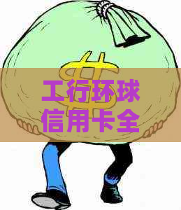 工行环球信用卡全方位指南：了解申请、使用、优政策等，解答用户所有疑问
