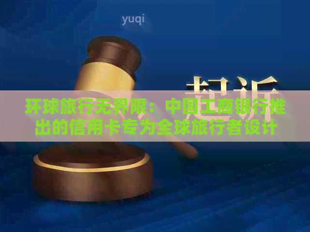 环球旅行无界限：中国工商银行推出的信用卡专为全球旅行者设计