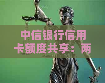 中信银行信用卡额度共享：两张卡是否能共享同一额度，银行问答知识解答