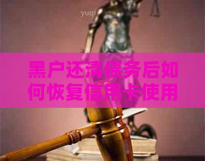 黑户还清债务后如何恢复信用卡使用？