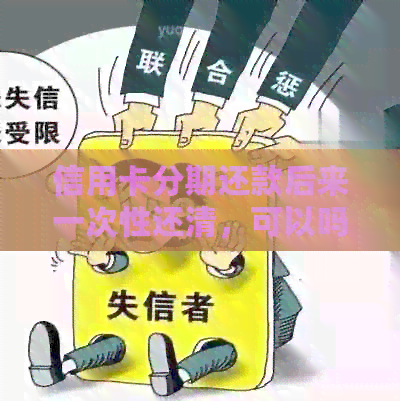 信用卡分期还款后来一次性还清,可以吗? 信用卡分期还款后来一次性还清,可以吗?