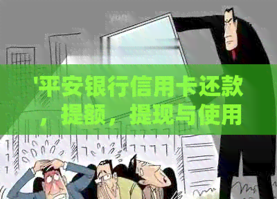'平安银行信用卡还款，提额，提现与使用体验：一篇全面指南'