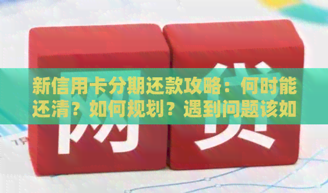 新信用卡分期还款攻略：何时能还清？如何规划？遇到问题该如何解决？