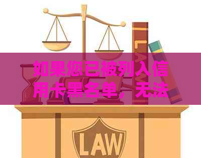 如果您已被列入信用卡黑名单，无法还款，应该采取什么措？