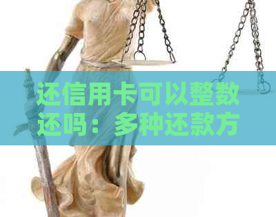 还信用卡可以整数还吗：多种还款方式详解