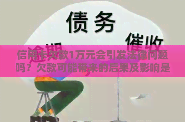 信用卡欠款1万元会引发法律问题吗？欠款可能带来的后果及影响是什么？