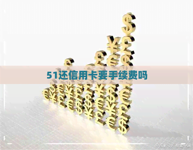 51还信用卡要手续费吗