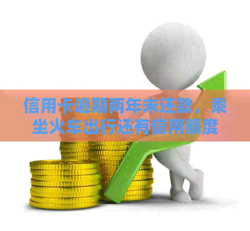 信用卡逾期两年未还款，乘坐火车出行还有信用额度吗？
