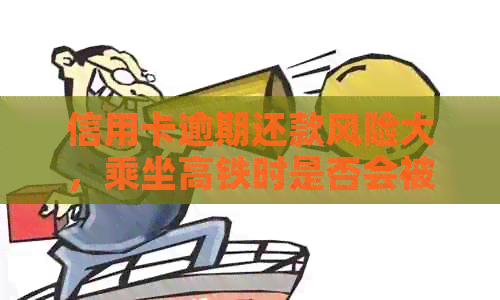 信用卡逾期还款风险大，乘坐高铁时是否会被警察查证？