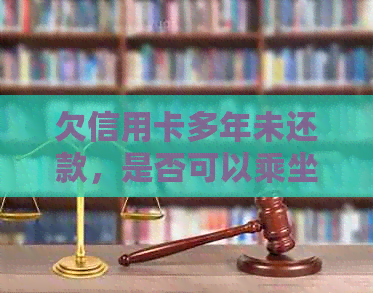 欠信用卡多年未还款，是否可以乘坐飞机及其它出行方式？