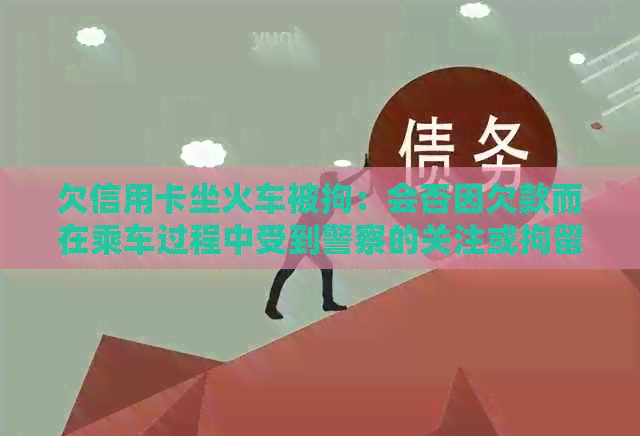 欠信用卡坐火车被拘：会否因欠款而在乘车过程中受到警察的关注或拘留？