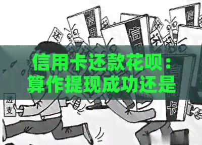信用卡还款信用卡：算作提现成功还是逾期行为？额度和资讯解析