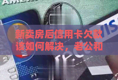新卖房后信用卡欠款该如何解决，老公和我一起努力还清债务