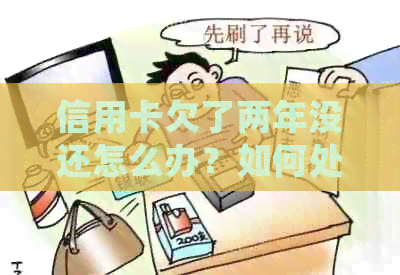 信用卡欠了两年没还怎么办？如何处理长时间未还款的信用卡债务？