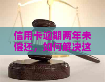 信用卡逾期两年未偿还，如何解决这个棘手问题？