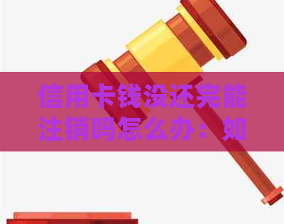 信用卡钱没还完能注销吗怎么办：如何处理未还清信用卡的问题并注销？