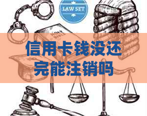 信用卡钱没还完能注销吗