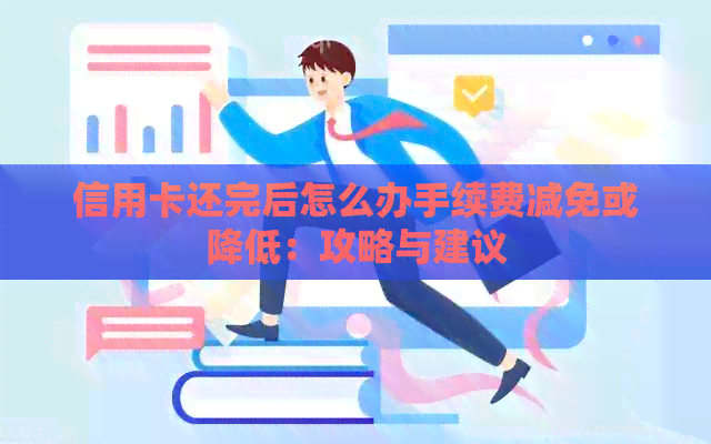 信用卡还完后怎么办手续费减免或降低：攻略与建议