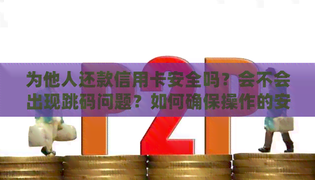 为他人还款信用卡安全吗？会不会出现跳码问题？如何确保操作的安全性？
