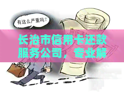 长治市信用卡还款服务公司，专业解决逾期问题，提供便捷电话咨询和代还服务