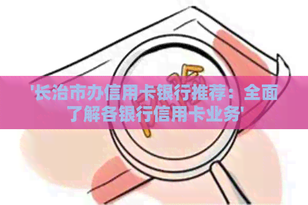 '长治市办信用卡银行推荐：全面了解各银行信用卡业务'