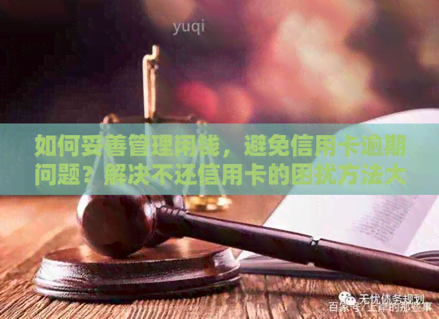 如何妥善管理闲钱，避免信用卡逾期问题？解决不还信用卡的困扰方法大揭秘！