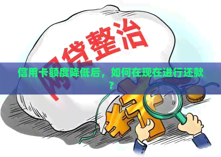 信用卡额度降低后，如何在现在进行还款？