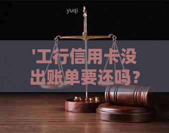 '工行信用卡没出账单要还吗？如何处理？查看额度问题。'