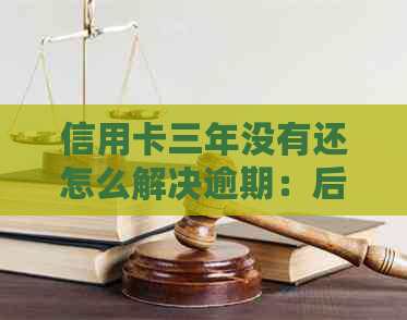 信用卡三年没有还怎么解决逾期：后果与解决方案