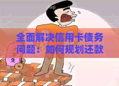 全面解决信用卡债务问题：如何规划还款计划、降低利息和避免逾期
