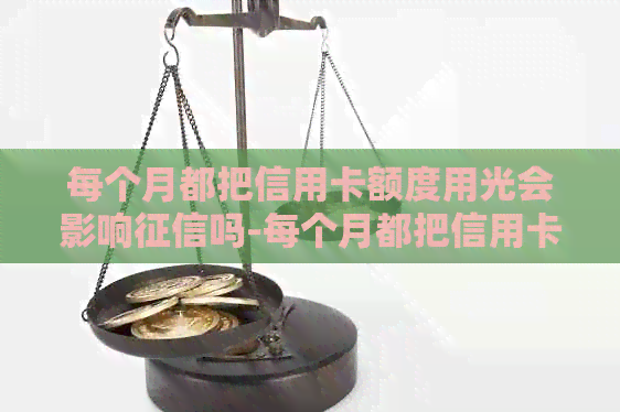 每个月都把信用卡额度用光会影响吗-每个月都把信用卡额度刷完好吗